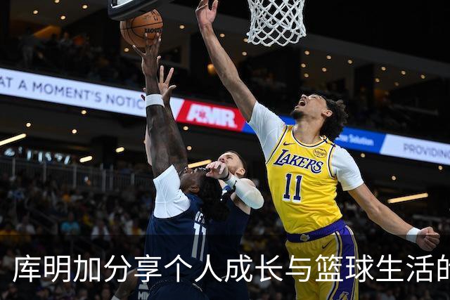 库明加分享个人成长与篮球生活的真实面貌